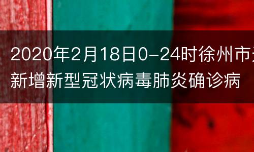2020年2月18日0-24时徐州市无新增新型冠状病毒肺炎确诊病例