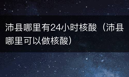 沛县哪里有24小时核酸（沛县哪里可以做核酸）