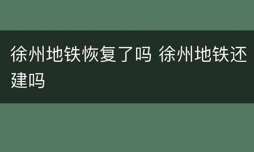 徐州地铁恢复了吗 徐州地铁还建吗