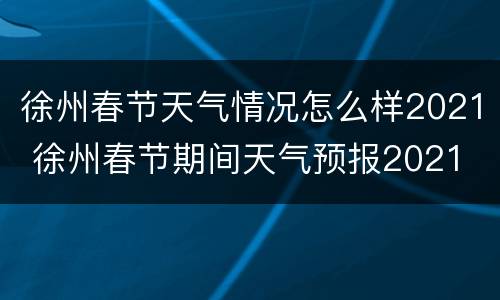 徐州春节天气情况怎么样2021 徐州春节期间天气预报2021
