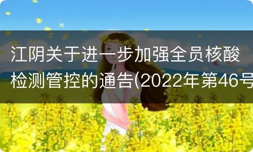 江阴关于进一步加强全员核酸检测管控的通告(2022年第46号)