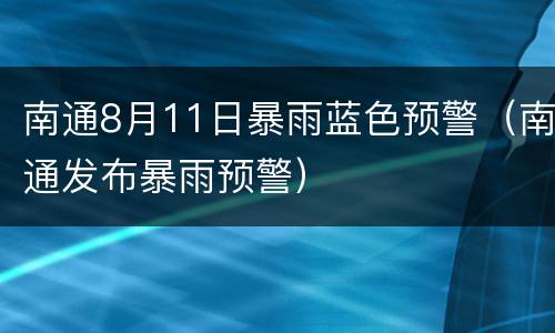 南通8月11日暴雨蓝色预警（南通发布暴雨预警）