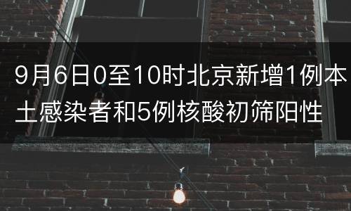 9月6日0至10时北京新增1例本土感染者和5例核酸初筛阳性