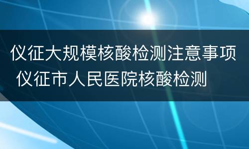 仪征大规模核酸检测注意事项 仪征市人民医院核酸检测