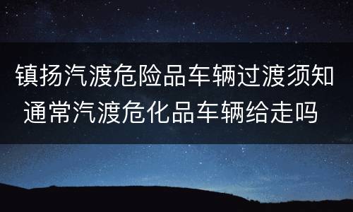 镇扬汽渡危险品车辆过渡须知 通常汽渡危化品车辆给走吗