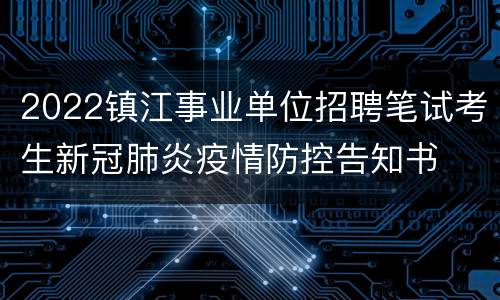 2022镇江事业单位招聘笔试考生新冠肺炎疫情防控告知书
