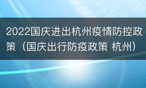 2022国庆进出杭州疫情防控政策（国庆出行防疫政策 杭州）