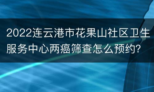 2022连云港市花果山社区卫生服务中心两癌筛查怎么预约？