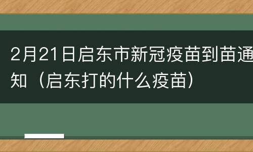 2月21日启东市新冠疫苗到苗通知（启东打的什么疫苗）