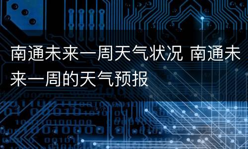 南通未来一周天气状况 南通未来一周的天气预报