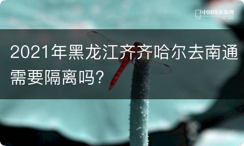 2021年黑龙江齐齐哈尔去南通需要隔离吗?