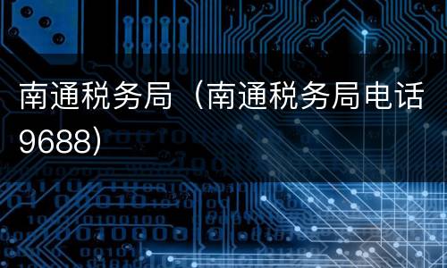 南通税务局（南通税务局电话9688）