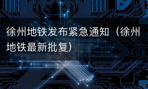 徐州地铁发布紧急通知（徐州地铁最新批复）