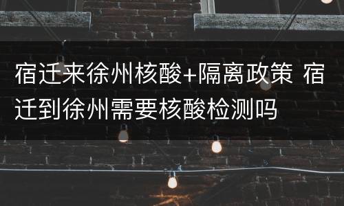 宿迁来徐州核酸+隔离政策 宿迁到徐州需要核酸检测吗