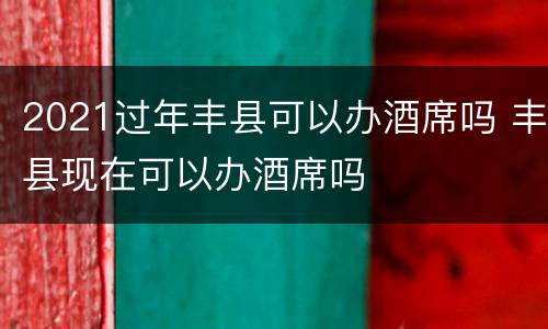 2021过年丰县可以办酒席吗 丰县现在可以办酒席吗