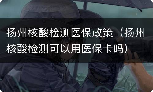 扬州核酸检测医保政策（扬州核酸检测可以用医保卡吗）