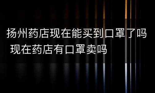 扬州药店现在能买到口罩了吗 现在药店有口罩卖吗