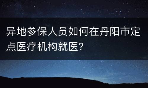 异地参保人员如何在丹阳市定点医疗机构就医？