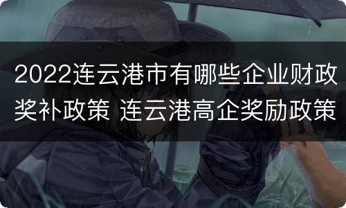 2022连云港市有哪些企业财政奖补政策 连云港高企奖励政策