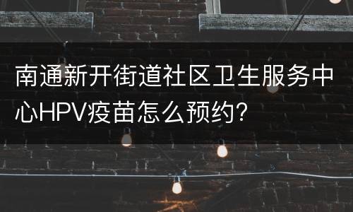 南通新开街道社区卫生服务中心HPV疫苗怎么预约?