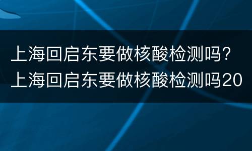 上海回启东要做核酸检测吗? 上海回启东要做核酸检测吗2021年11月