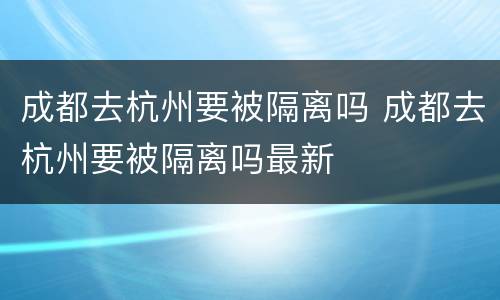 成都去杭州要被隔离吗 成都去杭州要被隔离吗最新