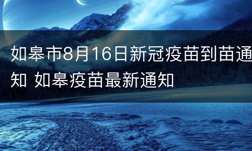 如皋市8月16日新冠疫苗到苗通知 如皋疫苗最新通知