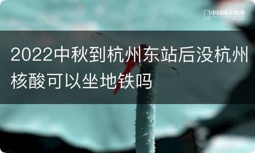 2022中秋到杭州东站后没杭州核酸可以坐地铁吗