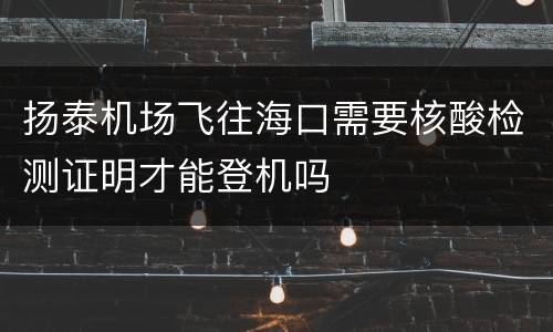 扬泰机场飞往海口需要核酸检测证明才能登机吗