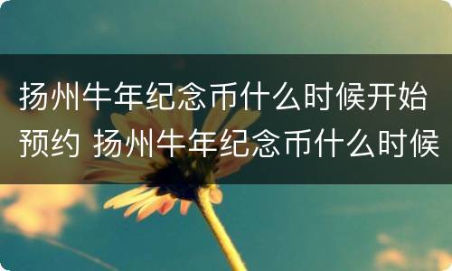 扬州牛年纪念币什么时候开始预约 扬州牛年纪念币什么时候开始预约兑换