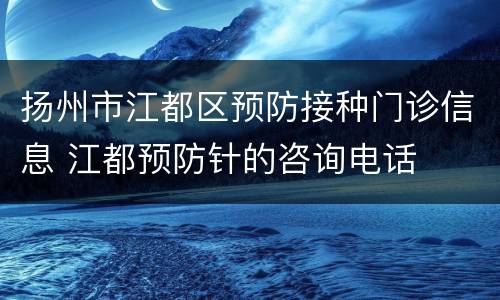 扬州市江都区预防接种门诊信息 江都预防针的咨询电话