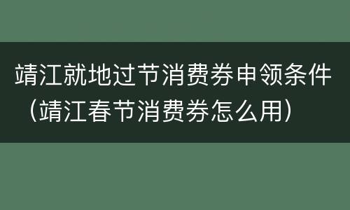 靖江就地过节消费券申领条件（靖江春节消费券怎么用）