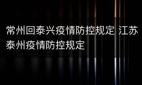 常州回泰兴疫情防控规定 江苏泰州疫情防控规定