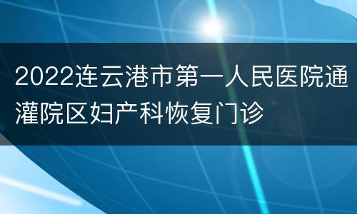 2022连云港市第一人民医院通灌院区妇产科恢复门诊
