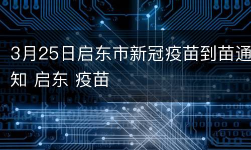 3月25日启东市新冠疫苗到苗通知 启东 疫苗