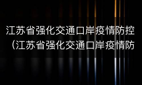 江苏省强化交通口岸疫情防控（江苏省强化交通口岸疫情防控工作方案）