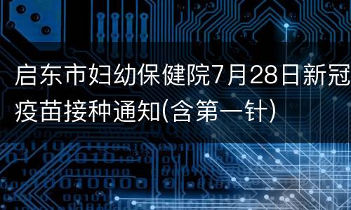 启东市妇幼保健院7月28日新冠疫苗接种通知(含第一针)