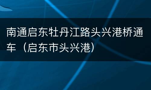 南通启东牡丹江路头兴港桥通车（启东市头兴港）