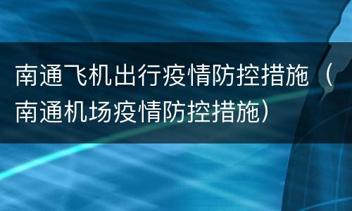 南通飞机出行疫情防控措施（南通机场疫情防控措施）