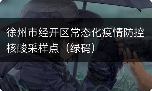 徐州市经开区常态化疫情防控核酸采样点（绿码）