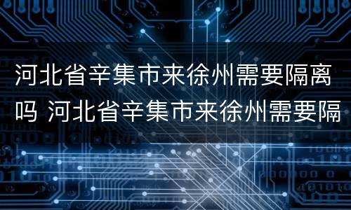 河北省辛集市来徐州需要隔离吗 河北省辛集市来徐州需要隔离吗最新消息