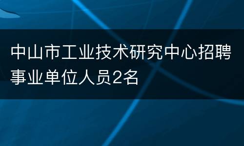 中山市工业技术研究中心招聘事业单位人员2名