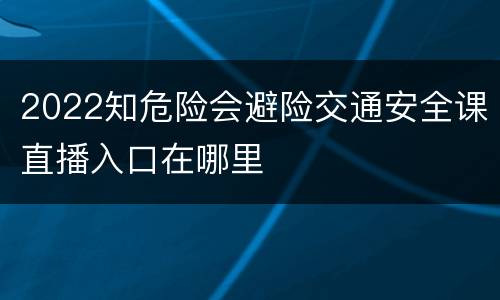 2022知危险会避险交通安全课直播入口在哪里