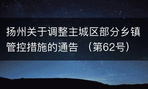 扬州关于调整主城区部分乡镇管控措施的通告 （第62号）