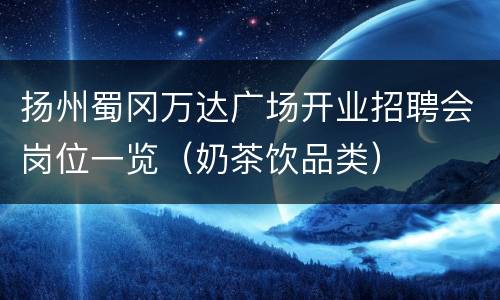 扬州蜀冈万达广场开业招聘会岗位一览（奶茶饮品类）