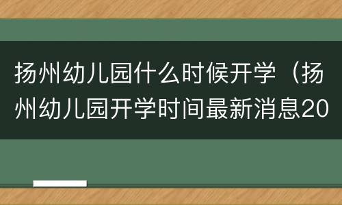 扬州幼儿园什么时候开学（扬州幼儿园开学时间最新消息2021）