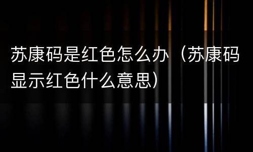 苏康码是红色怎么办（苏康码显示红色什么意思）