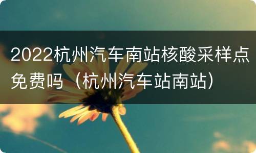 2022杭州汽车南站核酸采样点免费吗（杭州汽车站南站）