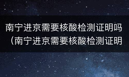 南宁进京需要核酸检测证明吗（南宁进京需要核酸检测证明吗）
