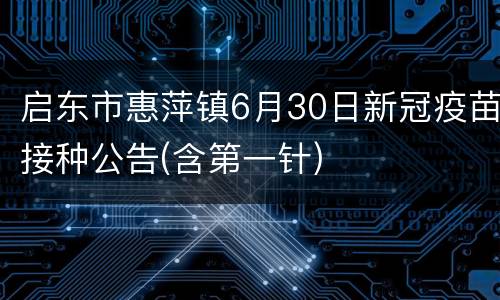 启东市惠萍镇6月30日新冠疫苗接种公告(含第一针)